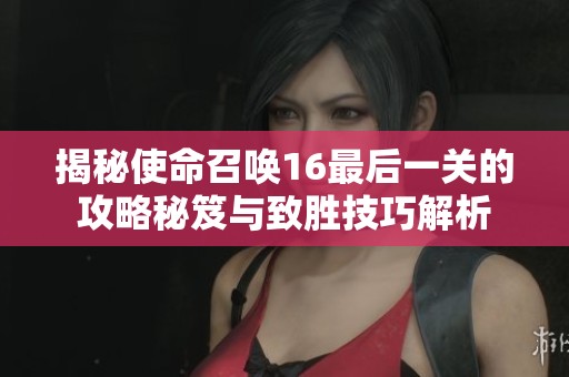 揭秘使命召唤16最后一关的攻略秘笈与致胜技巧解析