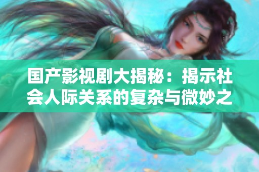 国产影视剧大揭秘：揭示社会人际关系的复杂与微妙之处