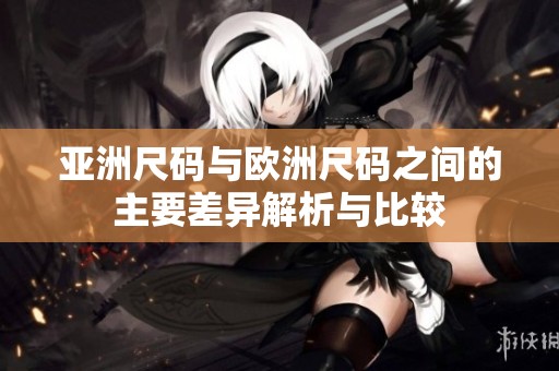 亚洲尺码与欧洲尺码之间的主要差异解析与比较