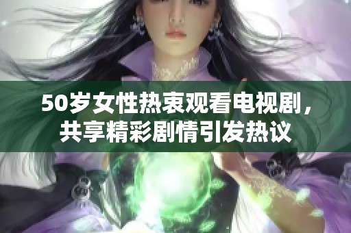50岁女性热衷观看电视剧，共享精彩剧情引发热议