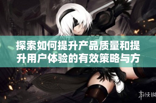 探索如何提升产品质量和提升用户体验的有效策略与方法
