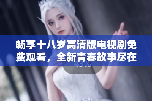 畅享十八岁高清版电视剧免费观看，全新青春故事尽在其中