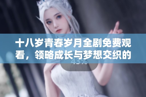 十八岁青春岁月全剧免费观看，领略成长与梦想交织的青春故事