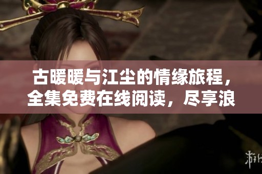 古暖暖与江尘的情缘旅程，全集免费在线阅读，尽享浪漫故事的魅力