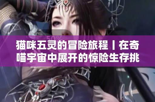 猫咪五灵的冒险旅程丨在奇喵宇宙中展开的惊险生存挑战