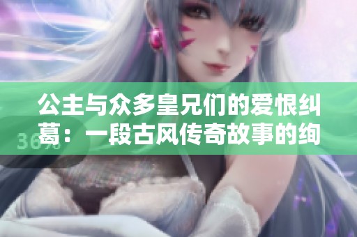 公主与众多皇兄们的爱恨纠葛：一段古风传奇故事的绚丽篇章