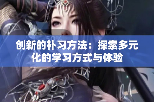 创新的补习方法：探索多元化的学习方式与体验
