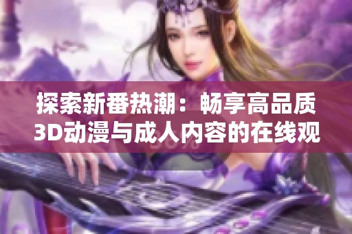 探索新番热潮：畅享高品质3D动漫与成人内容的在线观看平台