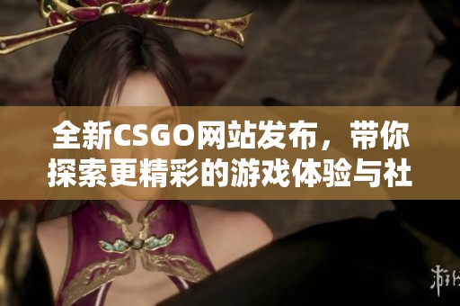 全新CSGO网站发布，带你探索更精彩的游戏体验与社区互动平台