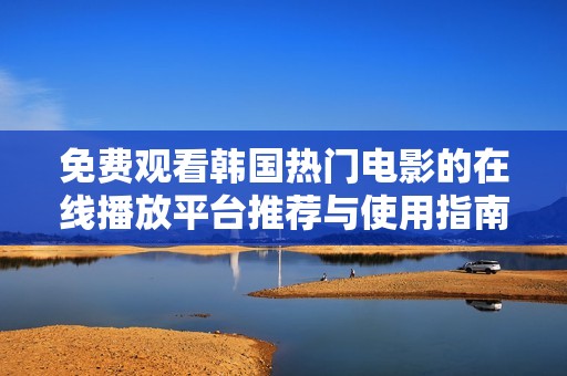 免费观看韩国热门电影的在线播放平台推荐与使用指南