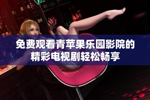 免费观看青苹果乐园影院的精彩电视剧轻松畅享