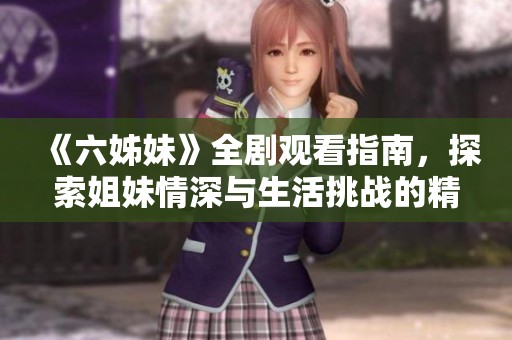 《六姊妹》全剧观看指南，探索姐妹情深与生活挑战的精彩故事