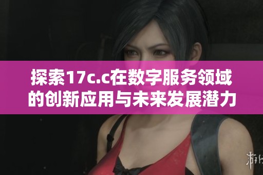 探索17c.c在数字服务领域的创新应用与未来发展潜力