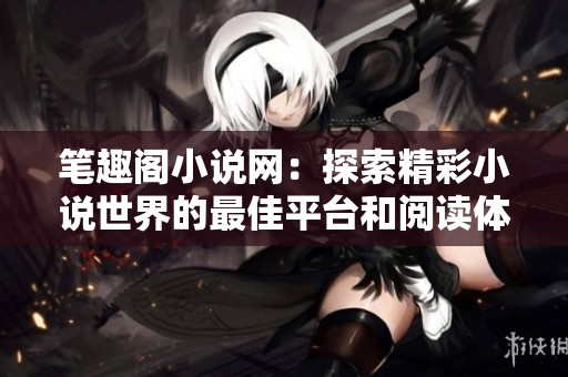 笔趣阁小说网：探索精彩小说世界的最佳平台和阅读体验