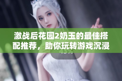 激战后花园2奶玉的最佳搭配推荐，助你玩转游戏沉浸体验