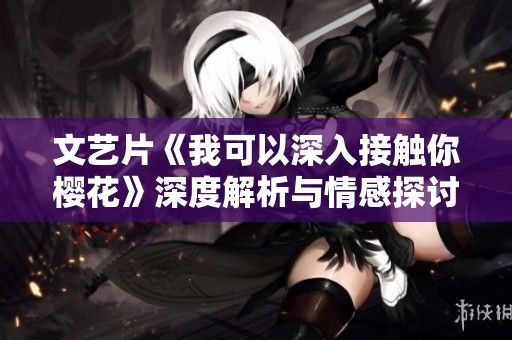 文艺片《我可以深入接触你樱花》深度解析与情感探讨之旅