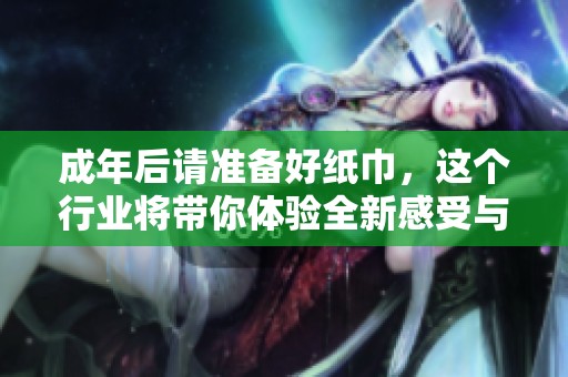成年后请准备好纸巾，这个行业将带你体验全新感受与挑战