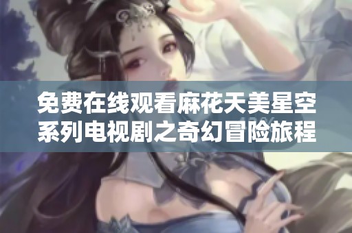 免费在线观看麻花天美星空系列电视剧之奇幻冒险旅程