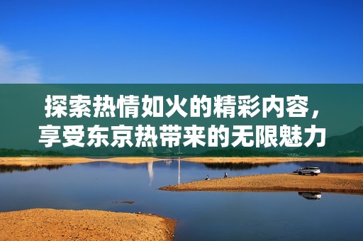 探索热情如火的精彩内容，享受东京热带来的无限魅力和乐趣