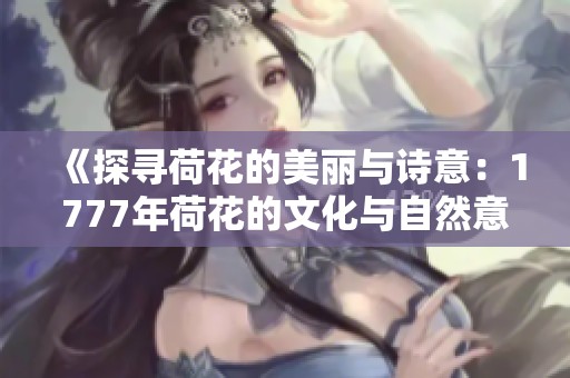 《探寻荷花的美丽与诗意：1777年荷花的文化与自然意蕴》