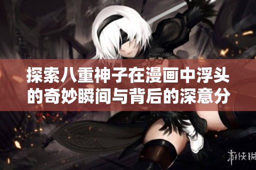 探索八重神子在漫画中浮头的奇妙瞬间与背后的深意分析