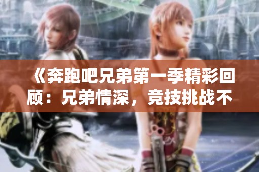 《奔跑吧兄弟第一季精彩回顾：兄弟情深，竞技挑战不断》