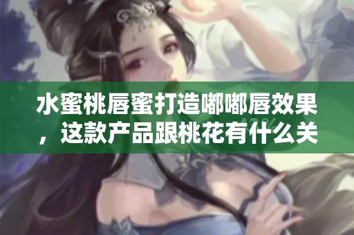 水蜜桃唇蜜打造嘟嘟唇效果，这款产品跟桃花有什么关系呢