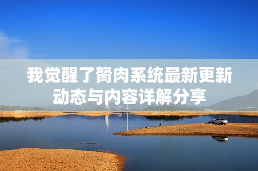 我觉醒了胬肉系统最新更新动态与内容详解分享