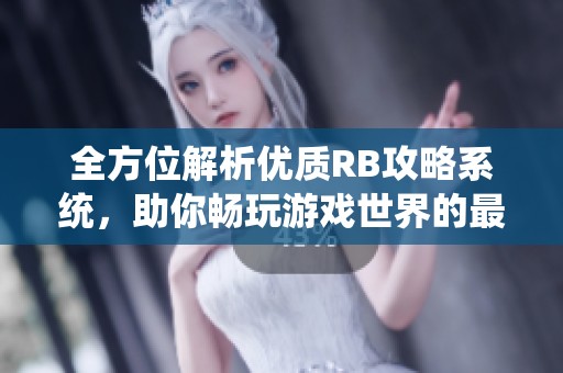 全方位解析优质RB攻略系统，助你畅玩游戏世界的最佳助手
