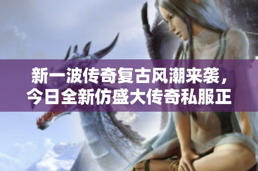 新一波传奇复古风潮来袭，今日全新仿盛大传奇私服正式上线