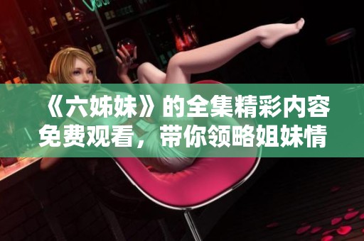 《六姊妹》的全集精彩内容免费观看，带你领略姐妹情深的动人故事