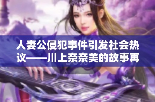 人妻公侵犯事件引发社会热议——川上奈奈美的故事再掀波澜