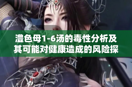 澧色母1-6汤的毒性分析及其可能对健康造成的风险探讨