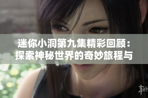 迷你小洞第九集精彩回顾：探索神秘世界的奇妙旅程与惊人发现
