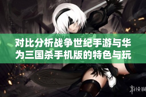 对比分析战争世纪手游与华为三国杀手机版的特色与玩法