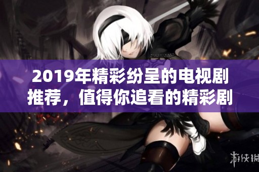 2019年精彩纷呈的电视剧推荐，值得你追看的精彩剧集合集