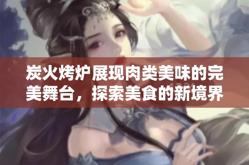 炭火烤炉展现肉类美味的完美舞台，探索美食的新境界
