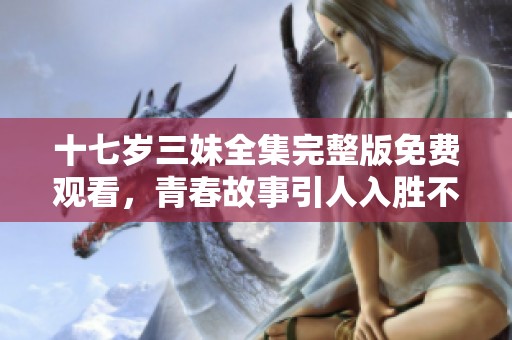 十七岁三妹全集完整版免费观看，青春故事引人入胜不容错过