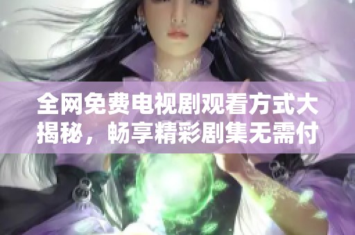 全网免费电视剧观看方式大揭秘，畅享精彩剧集无需付费