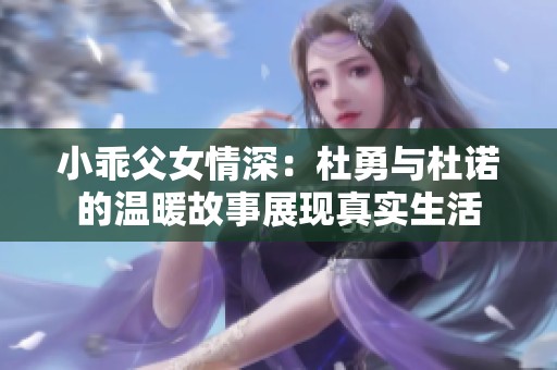 小乖父女情深：杜勇与杜诺的温暖故事展现真实生活