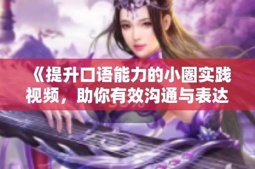 《提升口语能力的小圈实践视频，助你有效沟通与表达》
