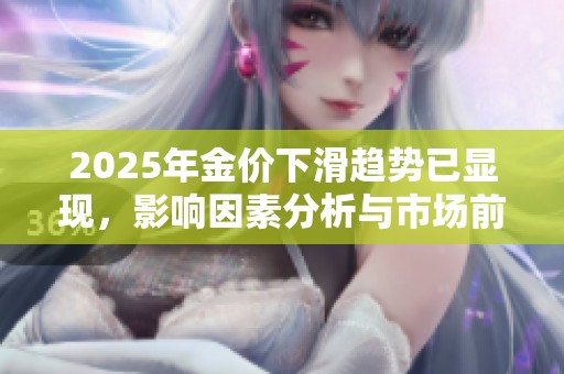 2025年金价下滑趋势已显现，影响因素分析与市场前景探讨