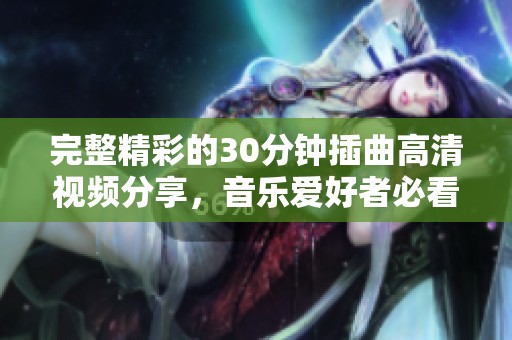 完整精彩的30分钟插曲高清视频分享，音乐爱好者必看之选