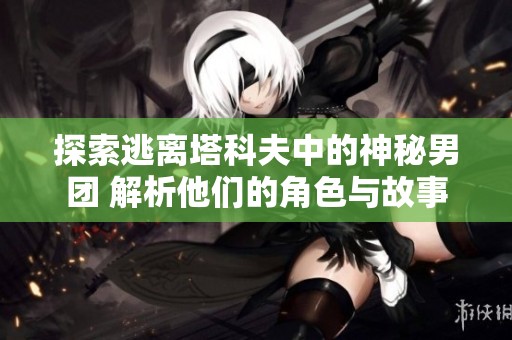 探索逃离塔科夫中的神秘男团 解析他们的角色与故事