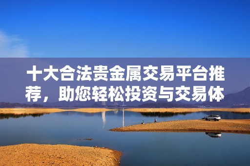 十大合法贵金属交易平台推荐，助您轻松投资与交易体验