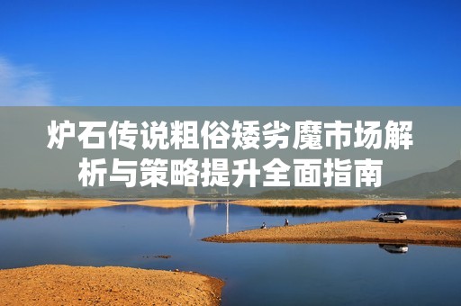 炉石传说粗俗矮劣魔市场解析与策略提升全面指南