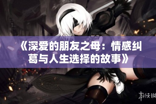 《深爱的朋友之母：情感纠葛与人生选择的故事》