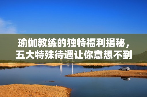 瑜伽教练的独特福利揭秘，五大特殊待遇让你意想不到！