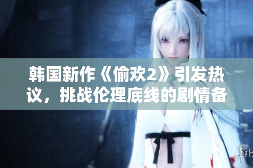 韩国新作《偷欢2》引发热议，挑战伦理底线的剧情备受关注