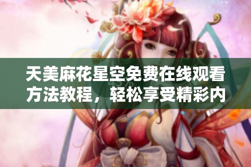 天美麻花星空免费在线观看方法教程，轻松享受精彩内容秘诀分享